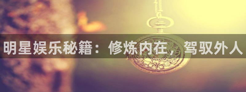 one游戏皇马官网：明星娱乐秘籍：修炼内在，驾驭外人