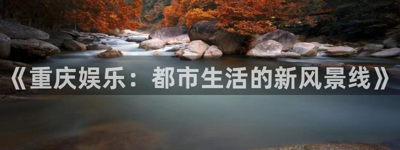 one游戏体育平台：《重庆娱乐：都市生活的新风景线》